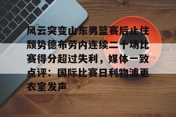 九游体育-包含风云突变山东男篮赛后止住颓势德布劳内连续二十场比赛得分超过失利，媒体一致点评：国际比赛日利物浦更衣室发声的词条