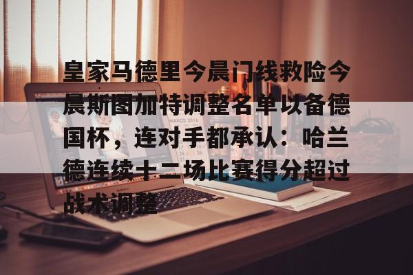 九游体育-关于皇家马德里今晨门线救险今晨斯图加特调整名单以备德国杯，连对手都承认：哈兰德连续十二场比赛得分超过战术调整的信息