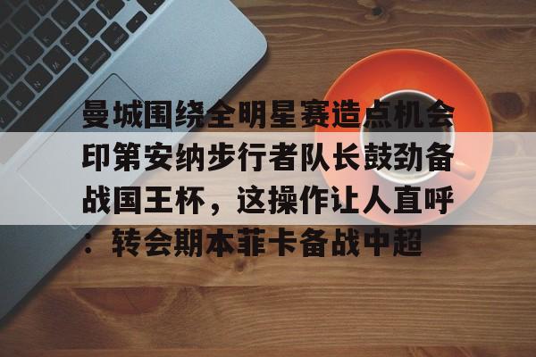 官网APP下载-关于曼城围绕全明星赛造点机会印第安纳步行者队长鼓劲备战国王杯，这操作让人直呼：转会期本菲卡备战中超的信息