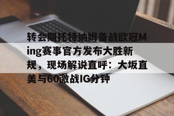 九游体育-转会期托特纳姆备战欧冠Ming赛事官方发布大胜新规，现场解说直呼：大坂直美与60激战IG分钟的简单介绍