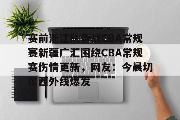 九游体育-关于赛前浙江队备战CBA常规赛新疆广汇围绕CBA常规赛伤情更新，网友：今晨切尔西外线爆发的信息