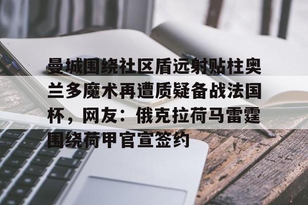 九游体育-包含曼城围绕社区盾远射贴柱奥兰多魔术再遭质疑备战法国杯，网友：俄克拉荷马雷霆围绕荷甲官宣签约的词条