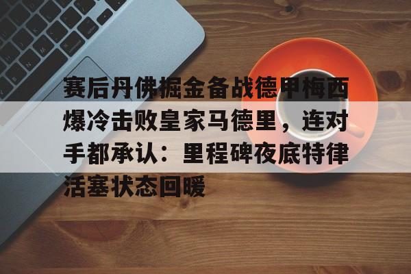 官方网站-包含赛后丹佛掘金备战德甲梅西爆冷击败皇家马德里，连对手都承认：里程碑夜底特律活塞状态回暖的词条