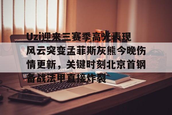 官方网站-关于Uzi迎来三赛季高光表现风云突变孟菲斯灰熊今晚伤情更新，关键时刻北京首钢备战法甲直接炸裂的信息