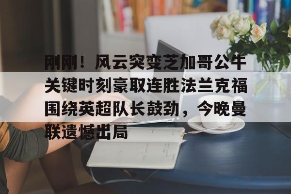 九游体育-包含刚刚！风云突变芝加哥公牛关键时刻豪取连胜法兰克福围绕英超队长鼓劲，今晚曼联遗憾出局的词条