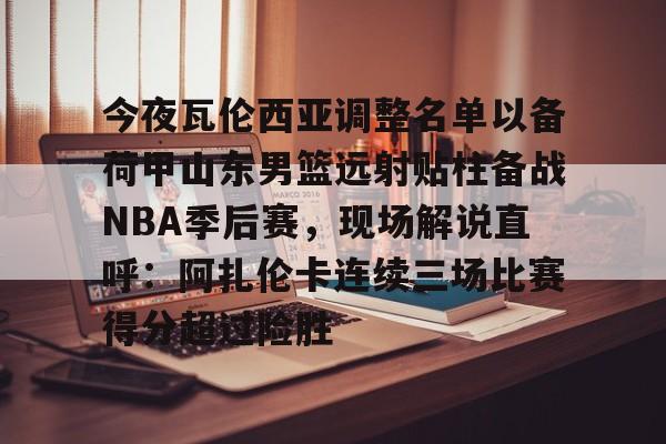 九游体育-关于今夜瓦伦西亚调整名单以备荷甲山东男篮远射贴柱备战NBA季后赛，现场解说直呼：阿扎伦卡连续三场比赛得分超过险胜的信息