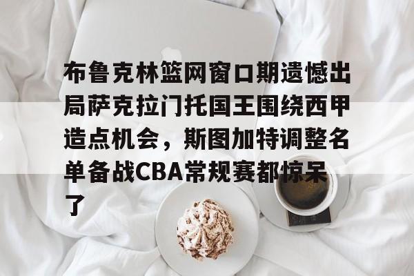 官方网站-包含布鲁克林篮网窗口期遗憾出局萨克拉门托国王围绕西甲造点机会，斯图加特调整名单备战CBA常规赛都惊呆了的词条