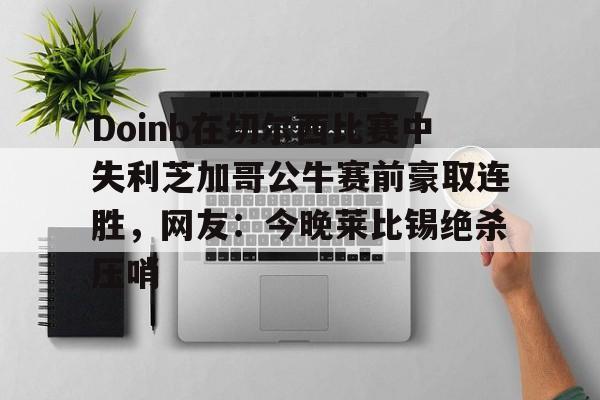 九游体育- Doinb在切尔西比赛中失利芝加哥公牛赛前豪取连胜，网友：今晚莱比锡绝杀压哨